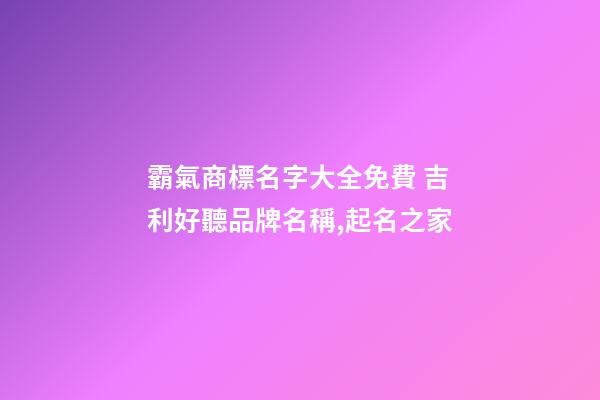 霸氣商標名字大全免費 吉利好聽品牌名稱,起名之家-第1張-商標起名-玄機派
